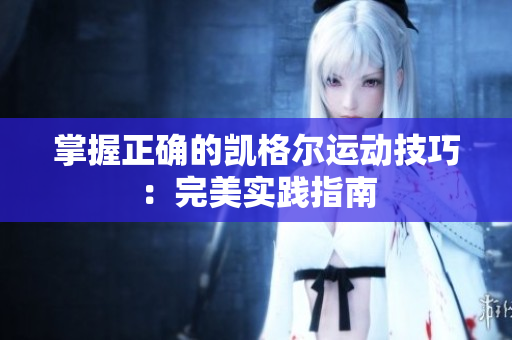 掌握正确的凯格尔运动技巧：完美实践指南