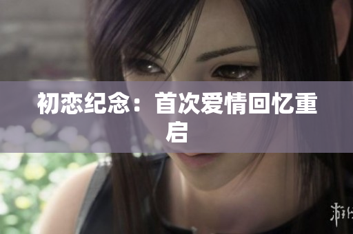 初恋纪念：首次爱情回忆重启