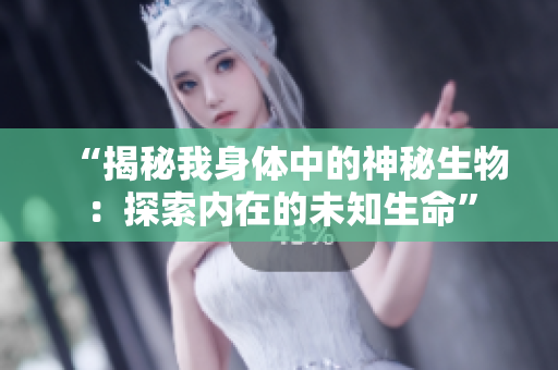 “揭秘我身体中的神秘生物：探索内在的未知生命”