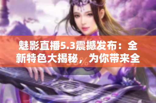 魅影直播5.3震撼发布：全新特色大揭秘，为你带来全新直播体验