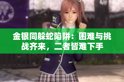 金银同躲蛇陷阱：困难与挑战齐来，二者皆难下手