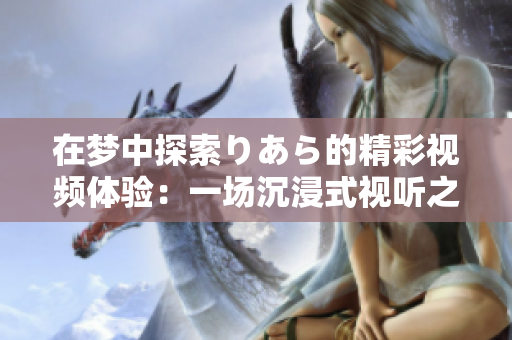 在梦中探索りあら的精彩视频体验：一场沉浸式视听之旅