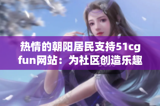 热情的朝阳居民支持51cgfun网站：为社区创造乐趣