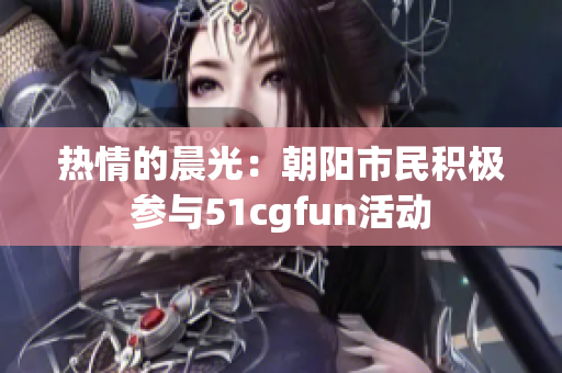热情的晨光：朝阳市民积极参与51cgfun活动