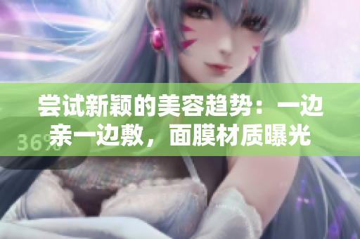 尝试新颖的美容趋势：一边亲一边敷，面膜材质曝光