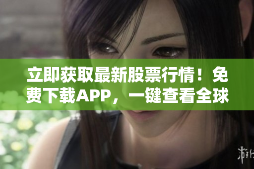 立即获取最新股票行情！免费下载APP，一键查看全球市场数据！
