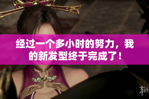 经过一个多小时的努力，我的新发型终于完成了！