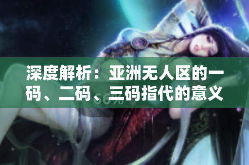 深度解析：亚洲无人区的一码、二码、三码指代的意义