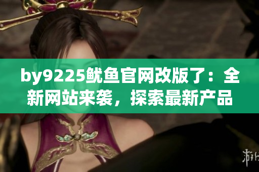 by9225鱿鱼官网改版了：全新网站来袭，探索最新产品与优惠