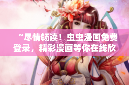 “尽情畅读！虫虫漫画免费登录，精彩漫画等你在线欣赏！”