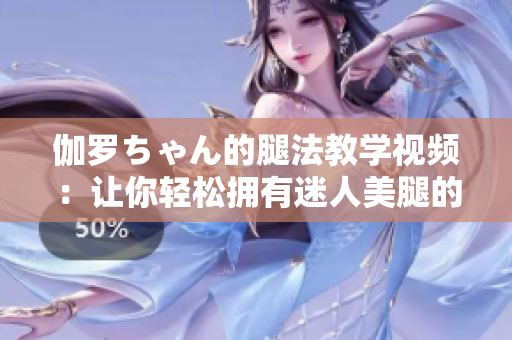 伽罗ちゃん的腿法教学视频：让你轻松拥有迷人美腿的秘诀