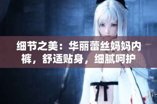 细节之美：华丽蕾丝妈妈内裤，舒适贴身，细腻呵护