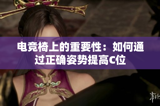 电竞椅上的重要性：如何通过正确姿势提高C位