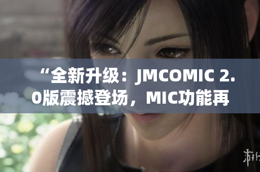 “全新升级：JMCOMIC 2.0版震撼登场，MIC功能再升级！”