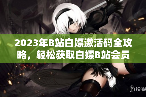 2023年B站白嫖激活码全攻略，轻松获取白嫖B站会员的小技巧