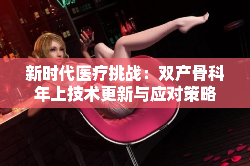 新时代医疗挑战：双产骨科年上技术更新与应对策略
