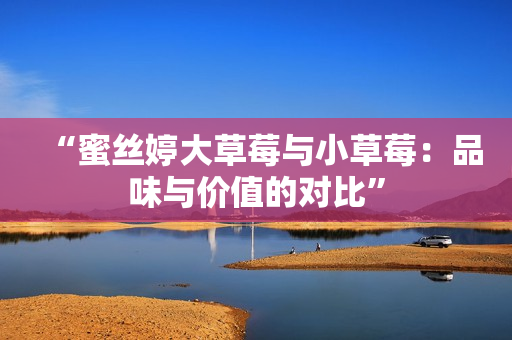 “蜜丝婷大草莓与小草莓：品味与价值的对比”