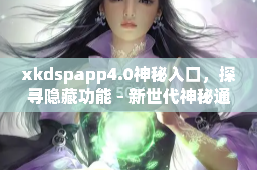 xkdspapp4.0神秘入口，探寻隐藏功能 - 新世代神秘通道揭秘!