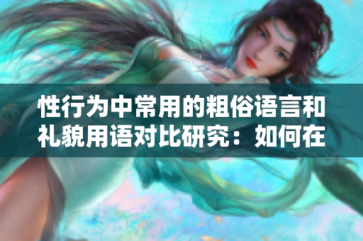 性行为中常用的粗俗语言和礼貌用语对比研究：如何在情境中选择适当的措辞？