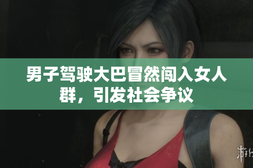 男子驾驶大巴冒然闯入女人群，引发社会争议