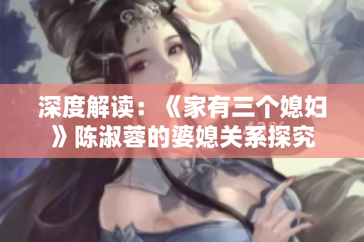 深度解读：《家有三个媳妇》陈淑蓉的婆媳关系探究