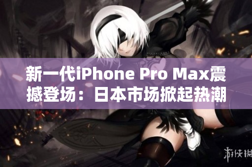 新一代iPhone Pro Max震撼登场：日本市场掀起热潮