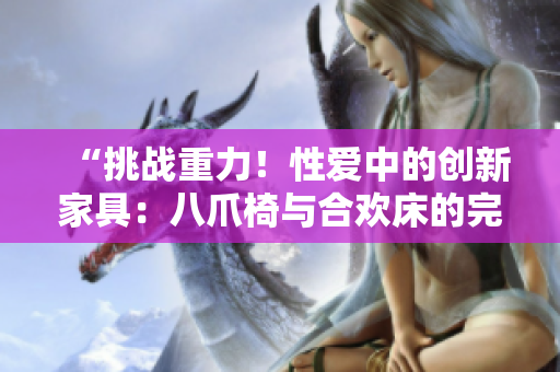 “挑战重力！性爱中的创新家具：八爪椅与合欢床的完美融合”