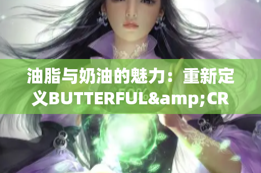 油脂与奶油的魅力：重新定义BUTTERFUL&CREAMOROUS