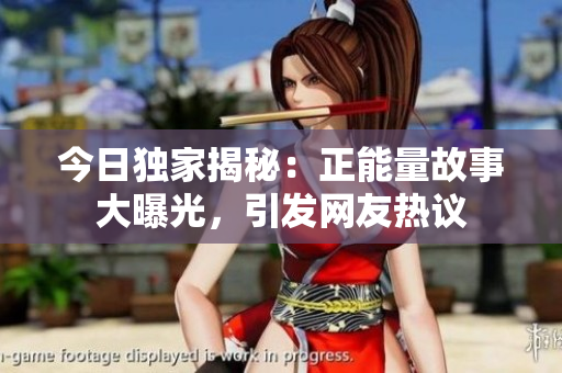 今日独家揭秘：正能量故事大曝光，引发网友热议