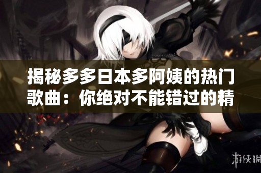 揭秘多多日本多阿姨的热门歌曲：你绝对不能错过的精选曲目