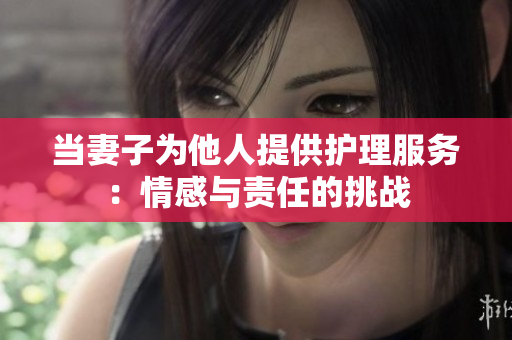 当妻子为他人提供护理服务：情感与责任的挑战