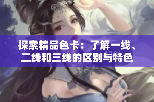 探索精品色卡：了解一线、二线和三线的区别与特色