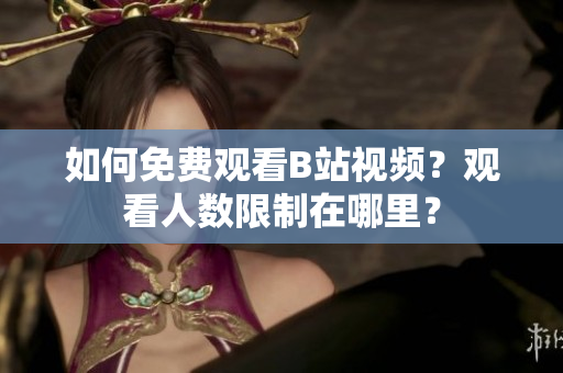 如何免费观看B站视频？观看人数限制在哪里？