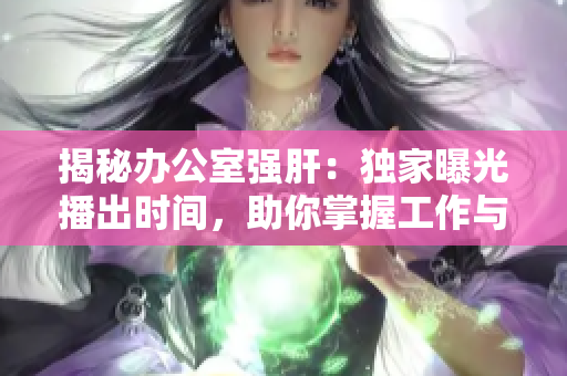 揭秘办公室强肝：独家曝光播出时间，助你掌握工作与生活平衡的秘诀！