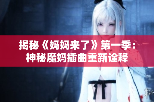 揭秘《妈妈来了》第一季：神秘魔妈插曲重新诠释