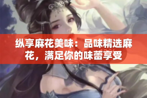 纵享麻花美味：品味精选麻花，满足你的味蕾享受