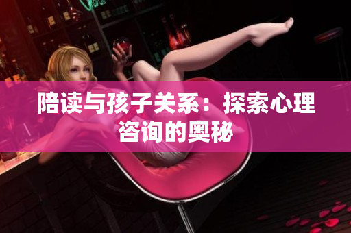 陪读与孩子关系：探索心理咨询的奥秘