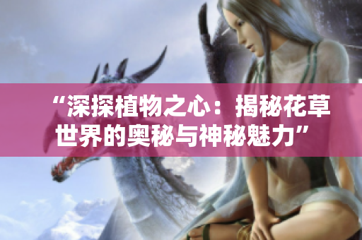 “深探植物之心：揭秘花草世界的奥秘与神秘魅力”