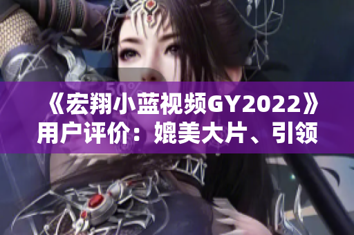 《宏翔小蓝视频GY2022》用户评价：媲美大片、引领行业潮流