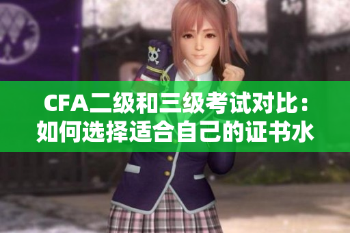 CFA二级和三级考试对比：如何选择适合自己的证书水平？