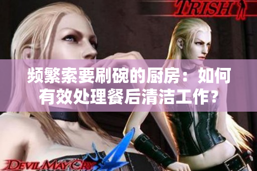 频繁索要刷碗的厨房：如何有效处理餐后清洁工作？
