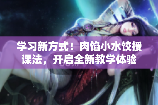 学习新方式！肉馅小水饺授课法，开启全新教学体验