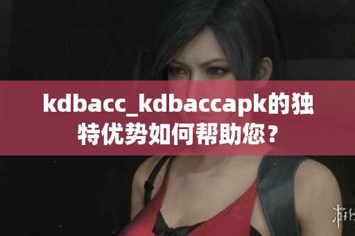 kdbacc_kdbaccapk的独特优势如何帮助您？