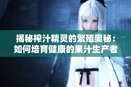 揭秘榨汁精灵的繁殖奥秘：如何培育健康的果汁生产者