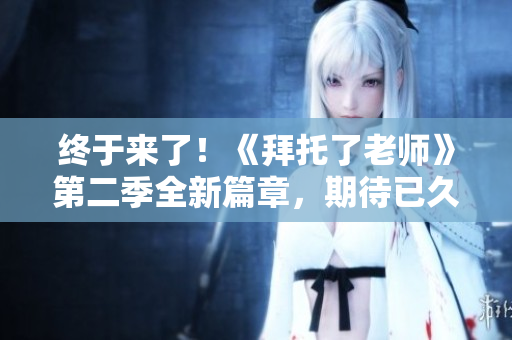 终于来了！《拜托了老师》第二季全新篇章，期待已久的再度登场