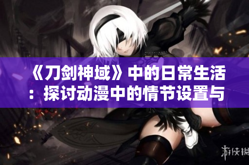 《刀剑神域》中的日常生活：探讨动漫中的情节设置与人物性格