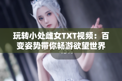 玩转小处雌女TXT视频：百变姿势带你畅游欲望世界