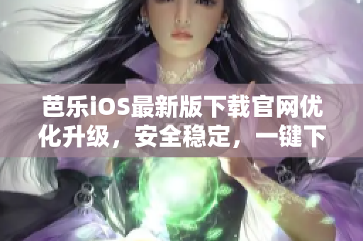 芭乐iOS最新版下载官网优化升级，安全稳定，一键下载快捷安装