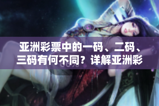 亚洲彩票中的一码、二码、三码有何不同？详解亚洲彩票玩法区别