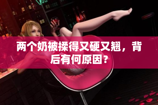 两个奶被揉得又硬又翘，背后有何原因？